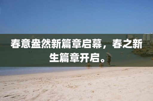 春意盎然新篇章启幕，春之新生篇章开启。