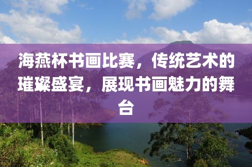 海燕杯书画比赛，传统艺术的璀璨盛宴，展现书画魅力的舞台