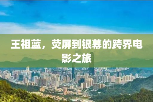 王祖蓝，荧屏到银幕的跨界电影之旅
