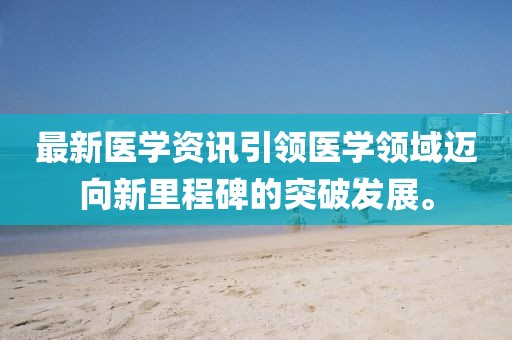 最新医学资讯引领医学领域迈向新里程碑的突破发展。