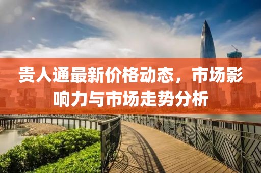 贵人通最新价格动态，市场影响力与市场走势分析