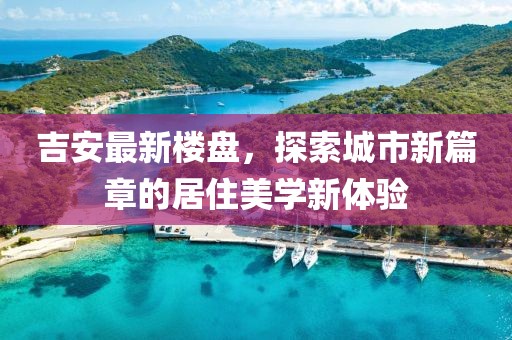 吉安最新楼盘，探索城市新篇章的居住美学新体验