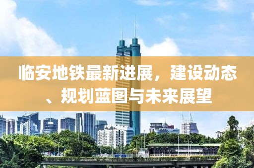 临安地铁最新进展，建设动态、规划蓝图与未来展望