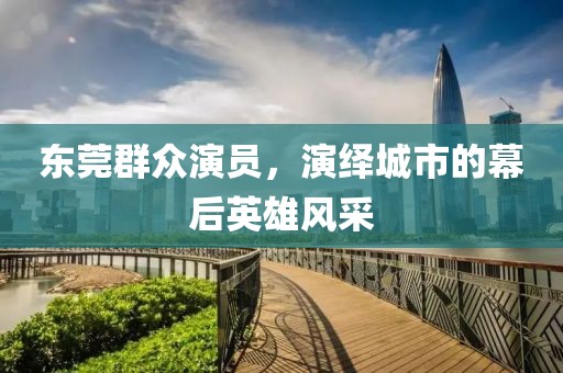 东莞群众演员，演绎城市的幕后英雄风采