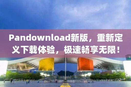 Pandownload新版，重新定义下载体验，极速畅享无限！