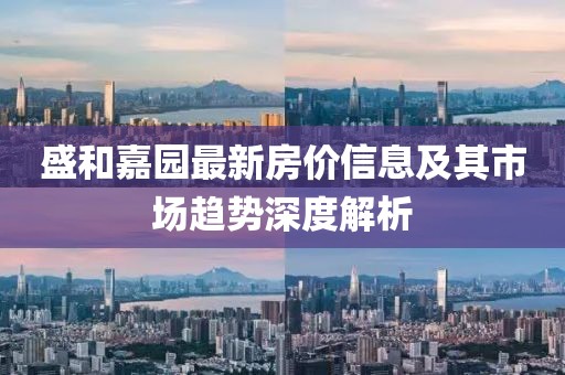 盛和嘉园最新房价信息及其市场趋势深度解析