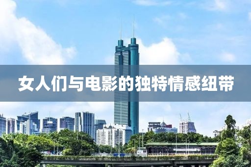 女人们与电影的独特情感纽带