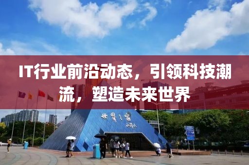 IT行业前沿动态，引领科技潮流，塑造未来世界