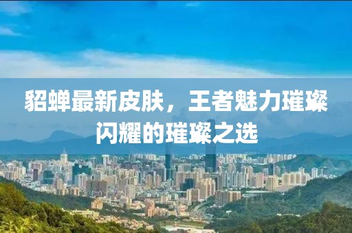 貂蝉最新皮肤，王者魅力璀璨闪耀的璀璨之选