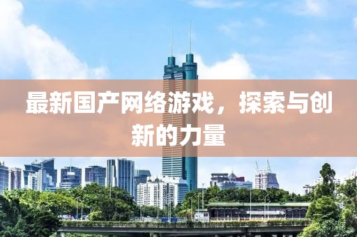 最新国产网络游戏，探索与创新的力量