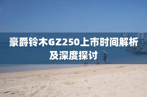 豪爵铃木GZ250上市时间解析及深度探讨
