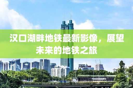 汉口湖畔地铁最新影像，展望未来的地铁之旅