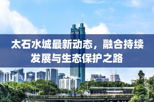 太石水城最新动态，融合持续发展与生态保护之路