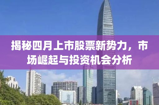 揭秘四月上市股票新势力，市场崛起与投资机会分析