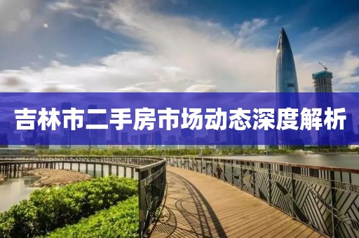 吉林市二手房市场动态深度解析