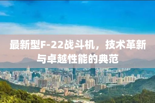 最新型F-22战斗机，技术革新与卓越性能的典范