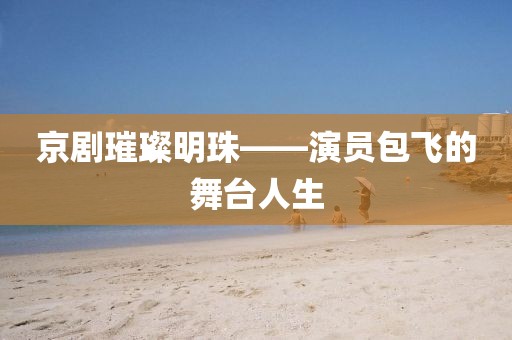 京剧璀璨明珠——演员包飞的舞台人生