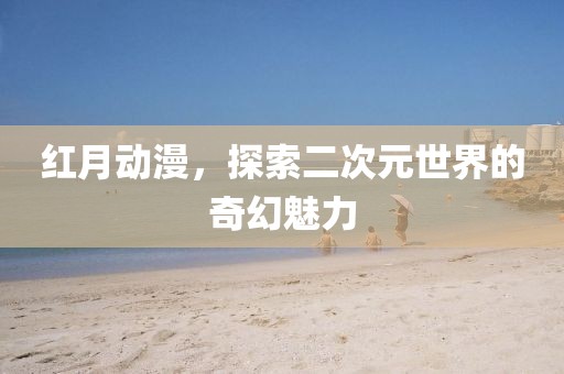 红月动漫，探索二次元世界的奇幻魅力
