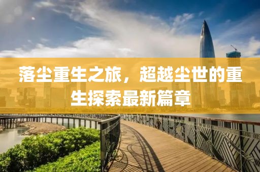 落尘重生之旅，超越尘世的重生探索最新篇章