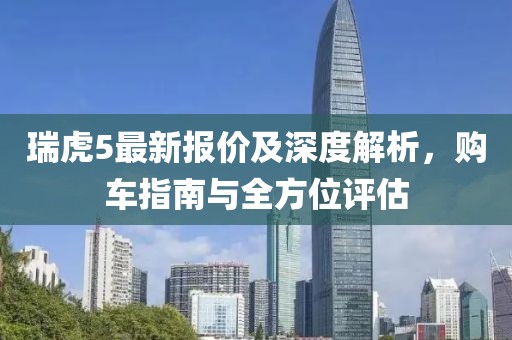 瑞虎5最新报价及深度解析，购车指南与全方位评估