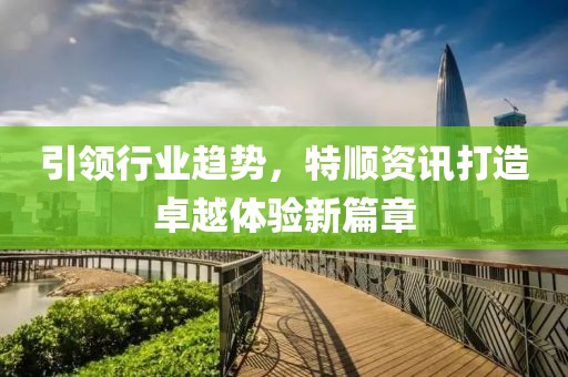 引领行业趋势，特顺资讯打造卓越体验新篇章