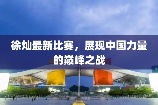 徐灿最新比赛，展现中国力量的巅峰之战