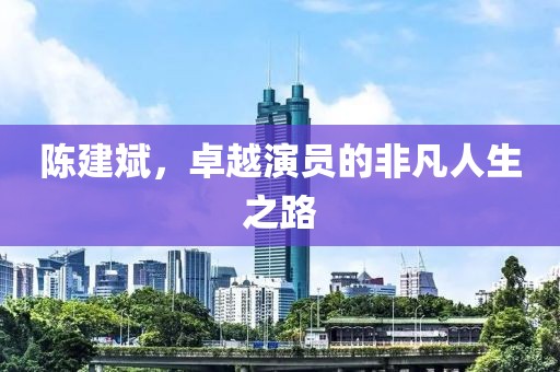 陈建斌，卓越演员的非凡人生之路