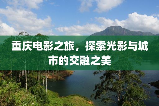 重庆电影之旅，探索光影与城市的交融之美