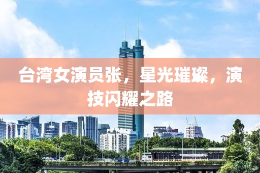 台湾女演员张，星光璀璨，演技闪耀之路
