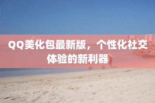 QQ美化包最新版，个性化社交体验的新利器