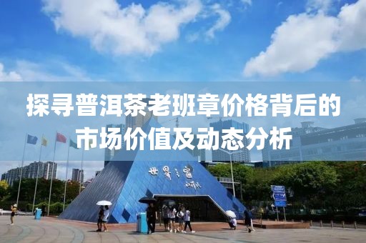 探寻普洱茶老班章价格背后的市场价值及动态分析