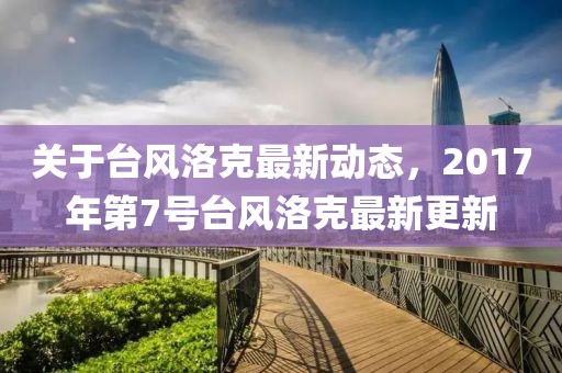 关于台风洛克最新动态，2017年第7号台风洛克最新更新
