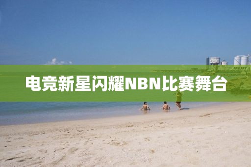 电竞新星闪耀NBN比赛舞台