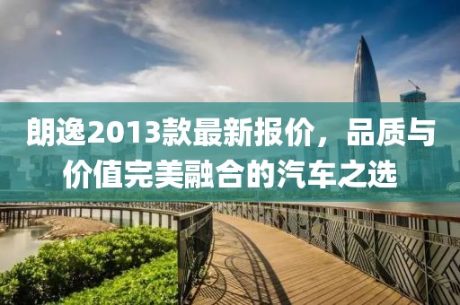 朗逸2013款最新报价，品质与价值完美融合的汽车之选