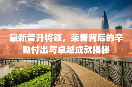 最新晋升将领，荣誉背后的辛勤付出与卓越成就揭秘