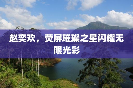 赵奕欢，荧屏璀璨之星闪耀无限光彩