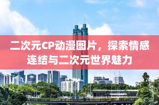 二次元CP动漫图片，探索情感连结与二次元世界魅力