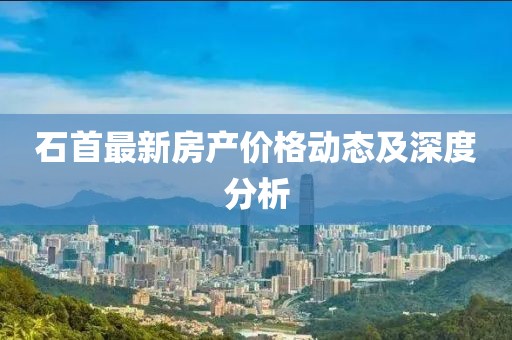 石首最新房产价格动态及深度分析