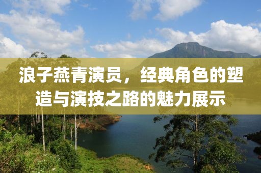 浪子燕青演员，经典角色的塑造与演技之路的魅力展示