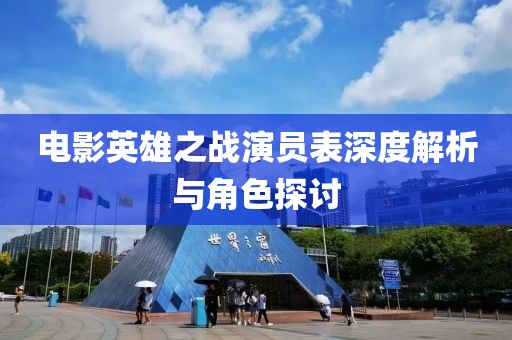 电影英雄之战演员表深度解析与角色探讨
