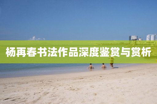 杨再春书法作品深度鉴赏与赏析