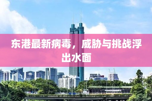 东港最新病毒，威胁与挑战浮出水面
