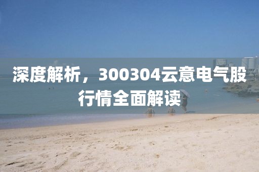 深度解析，300304云意电气股行情全面解读