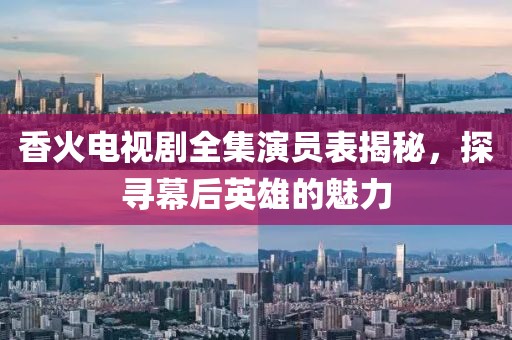 香火电视剧全集演员表揭秘，探寻幕后英雄的魅力