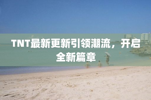 TNT最新更新引领潮流，开启全新篇章