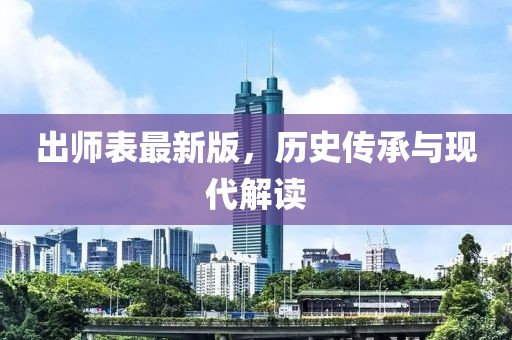 出师表最新版，历史传承与现代解读