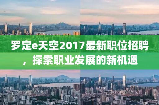 罗定e天空2017最新职位招聘，探索职业发展的新机遇