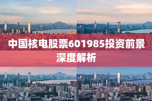 中国核电股票601985投资前景深度解析