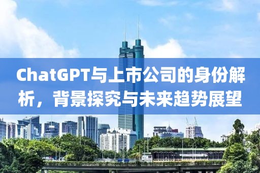 ChatGPT与上市公司的身份解析，背景探究与未来趋势展望
