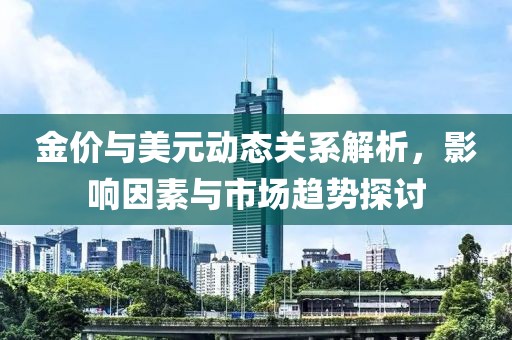 金价与美元动态关系解析，影响因素与市场趋势探讨